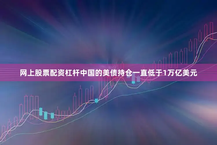 网上股票配资杠杆中国的美债持仓一直低于1万亿美元