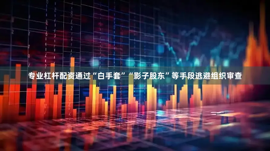 专业杠杆配资通过“白手套”“影子股东”等手段逃避组织审查