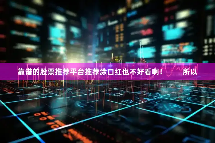 靠谱的股票推荐平台推荐涂口红也不好看啊！        所以