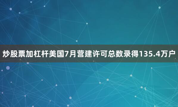 炒股票加杠杆美国7月营建许可总数录得135.4万户