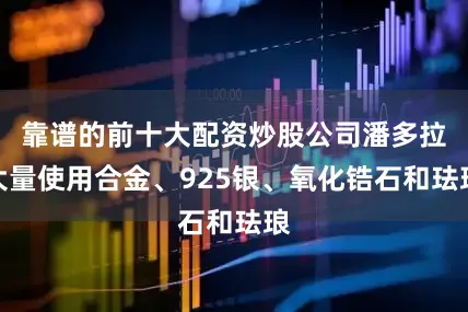 靠谱的前十大配资炒股公司潘多拉大量使用合金、925银、氧化锆石和珐琅