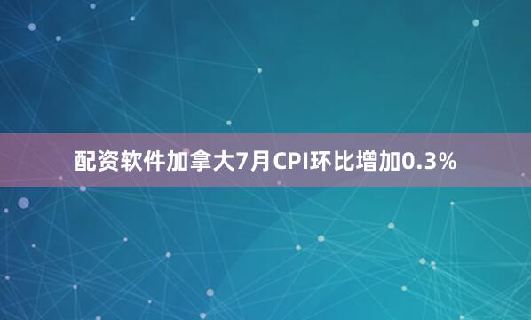 配资软件加拿大7月CPI环比增加0.3%