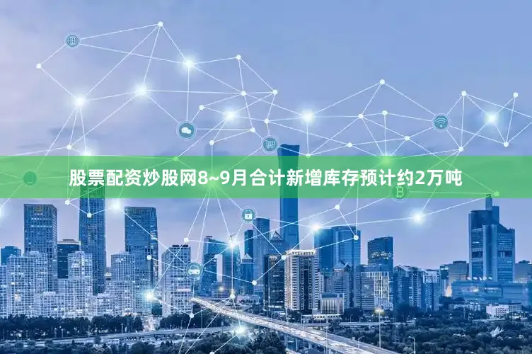 股票配资炒股网8~9月合计新增库存预计约2万吨
