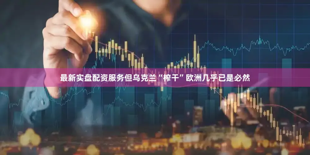 最新实盘配资服务但乌克兰“榨干”欧洲几乎已是必然