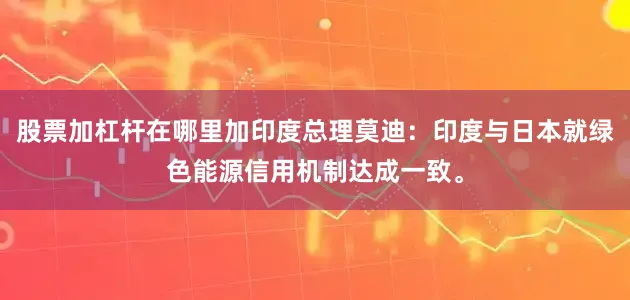 股票加杠杆在哪里加印度总理莫迪：印度与日本就绿色能源信用机制达成一致。