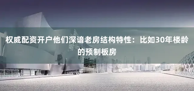 权威配资开户他们深谙老房结构特性：比如30年楼龄的预制板房