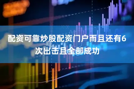 配资可靠炒股配资门户而且还有6次出击且全部成功