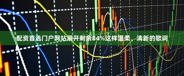 配资首选门户网站展开剩余84%这样温柔、清新的歌词
