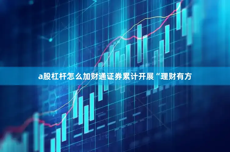a股杠杆怎么加财通证券累计开展“理财有方