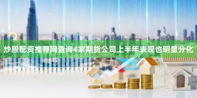 炒股配资推荐网查询4家期货公司上半年表现也明显分化