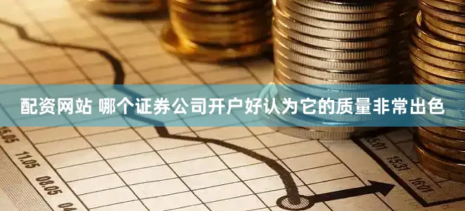 配资网站 哪个证券公司开户好认为它的质量非常出色