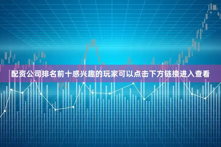 配资公司排名前十感兴趣的玩家可以点击下方链接进入查看