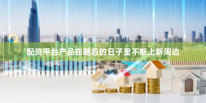 配资平台产品在随后的日子里不断上新周边