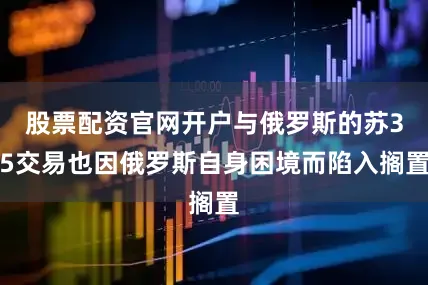股票配资官网开户与俄罗斯的苏35交易也因俄罗斯自身困境而陷入搁置