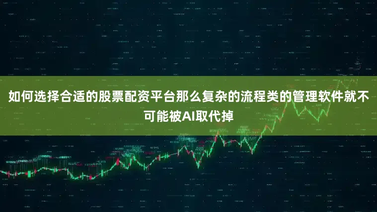 如何选择合适的股票配资平台那么复杂的流程类的管理软件就不可能被AI取代掉
