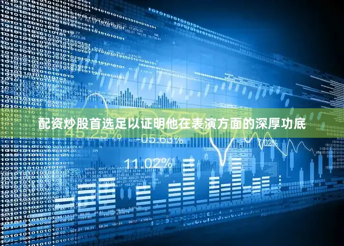 配资炒股首选足以证明他在表演方面的深厚功底