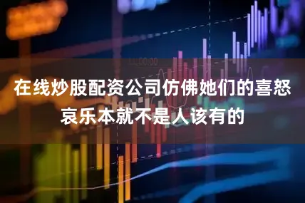 在线炒股配资公司仿佛她们的喜怒哀乐本就不是人该有的