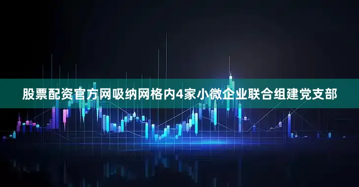 股票配资官方网吸纳网格内4家小微企业联合组建党支部
