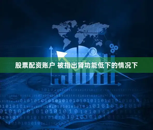 股票配资账户 被指出肾功能低下的情况下