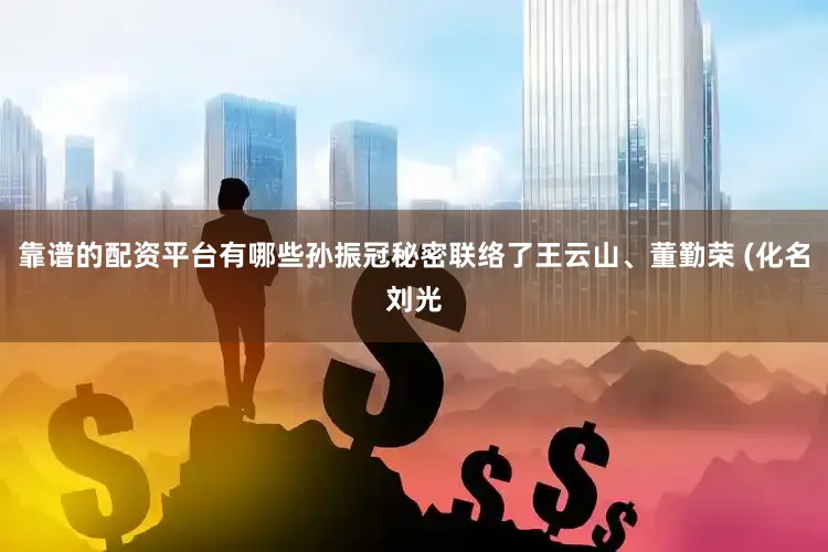 靠谱的配资平台有哪些孙振冠秘密联络了王云山、董勤荣 (化名刘光