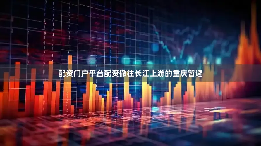 配资门户平台配资撤往长江上游的重庆暂避